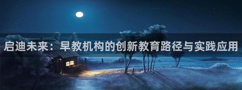 恒行5：启迪未来：早教机构的创新教育路径与实践应用