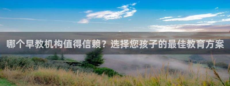 恒行主管首问6ll5l：哪个早教机构值得信赖？选择您孩子的最佳教育方案