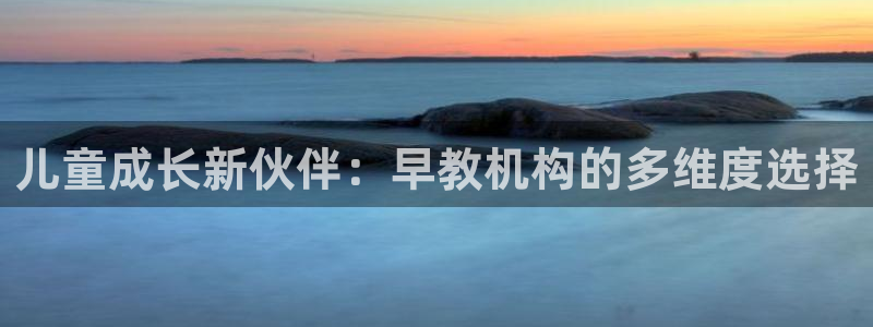 恒行娱乐招收点赞5ll533主管：儿童成长新伙伴：早教机构的多维度选择