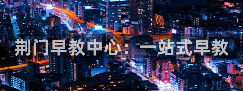 恒行2那74OOO5:荆门早教中心:一站式早教