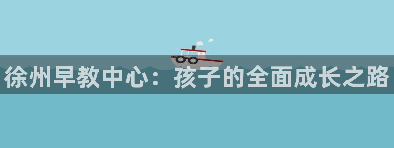恒行2卫74OOO5:徐州早教中心:孩子的全面成长之路