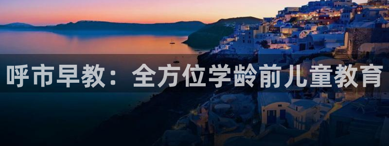 恒行2那74OOO5：呼市早教：全方位学龄前儿童教育