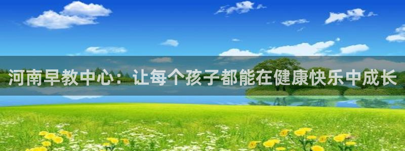 恒行娱乐登录信用 74ooo5:河南早教中心:让每个孩子都能在健康快乐中成长