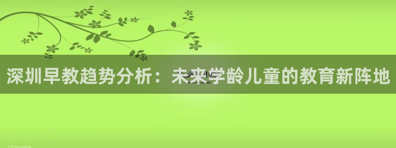 恒行2乃5O6917：深圳早教趋势分析：未来学龄儿童的教育新阵地