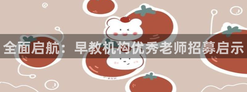 恒行娱乐蜗74ooo5指磁：全面启航：早教机构优秀老师招募启示