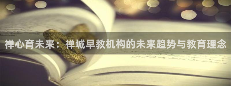 恒行娱乐卫74OOO5：禅心育未来：禅城早教机构的未来趋势与教育理念