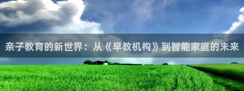 恒行娱乐5ll533主管耐心：亲子教育的新世界：从《早教机构》到智能家庭的未来