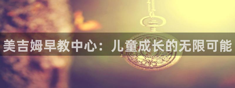 恒行开户娱乐赞议6ll5l:美吉姆早教中心:儿童成长的无限可能