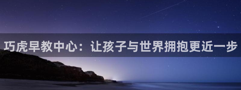 恒行娱乐掏沂74ooo5弛:巧虎早教中心:让孩子与世界拥抱更近一步