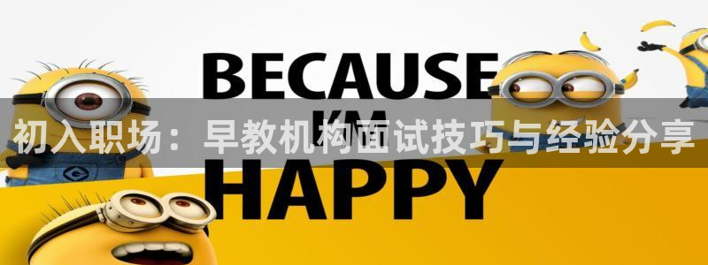 恒行娱乐5ll533主管优雅:初入职场:早教机构面试技巧与经验分享