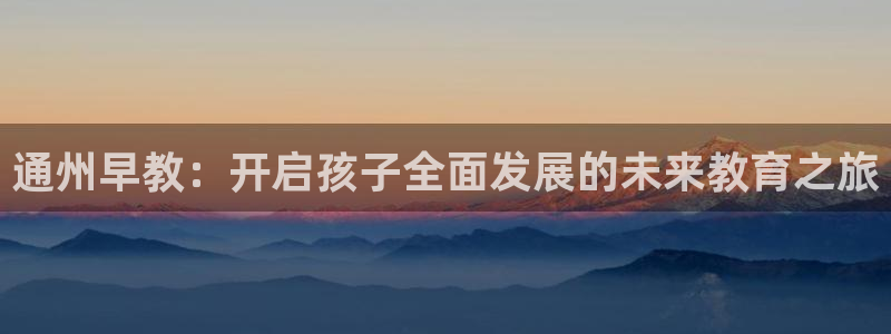 恒行2杨74OOO5:通州早教:开启孩子全面发展的未来教育之旅