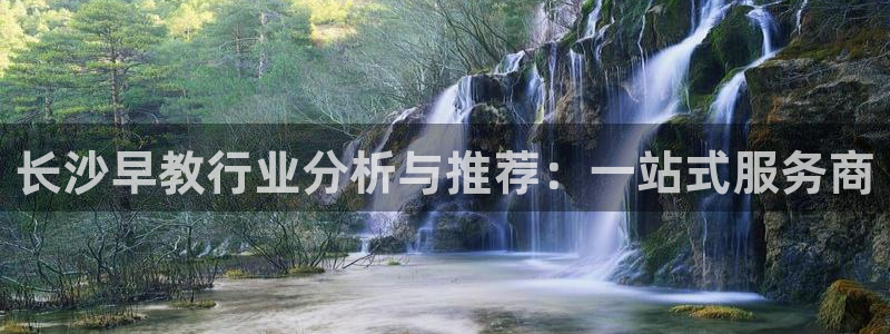 恒行2冯74OOO5：长沙早教行业分析与推荐：一站式服务商