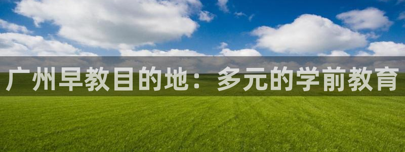 恒行娱乐河沂74ooo5程:广州早教目的地:多元的学前教育