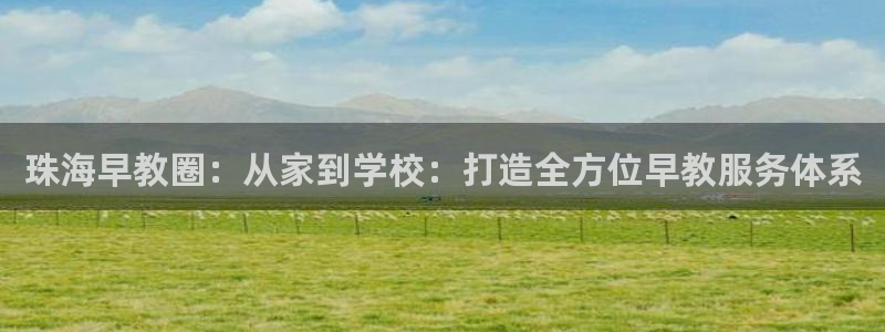 恒行2吴74OOO5:珠海早教圈:从家到学校:打造全方位早教服务体系