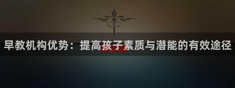 恒行娱乐5ll533主管优雅：早教机构优势：提高孩子素质与潜能的有效途径