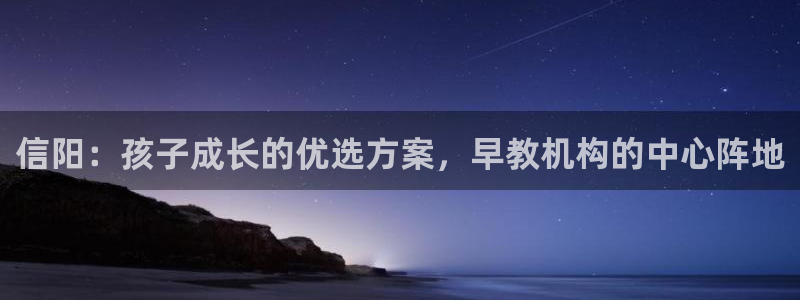 恒行代理总代主导 6ll5l：信阳：孩子成长的优选方案，早教机构的中心阵地
