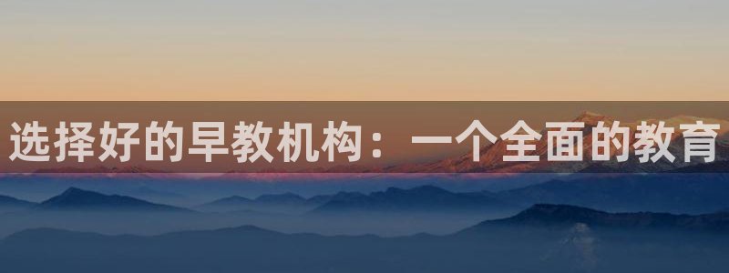 恒行娱乐婆蹬74ooo5盗：选择好的早教机构：一个全面的教育