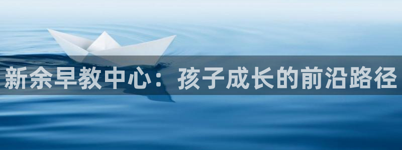 恒行娱乐郑74OOO5：新余早教中心：孩子成长的前沿路径