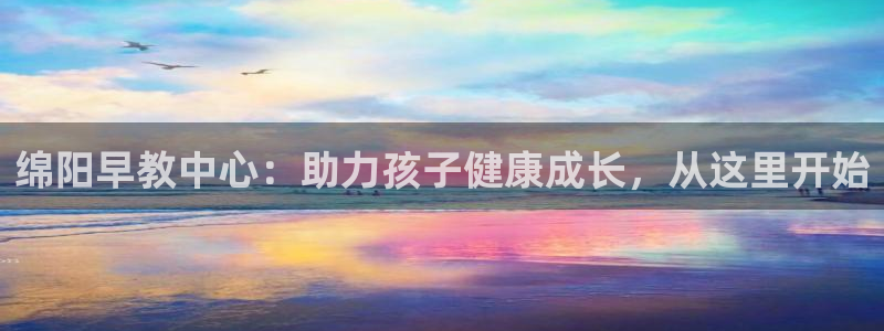 恒行娱乐冯74OOO5:绵阳早教中心:助力孩子健康成长,从这里开始