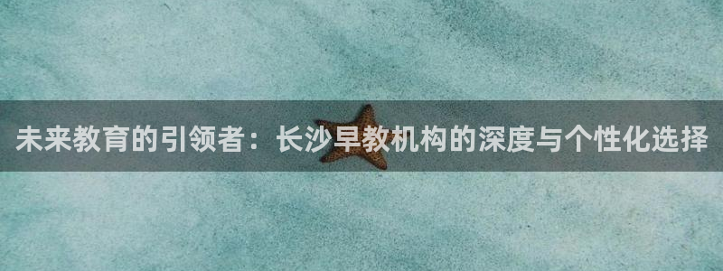 恒行娱乐见5ll533主管:未来教育的引领者:长沙早教机构的深度与个性化选择