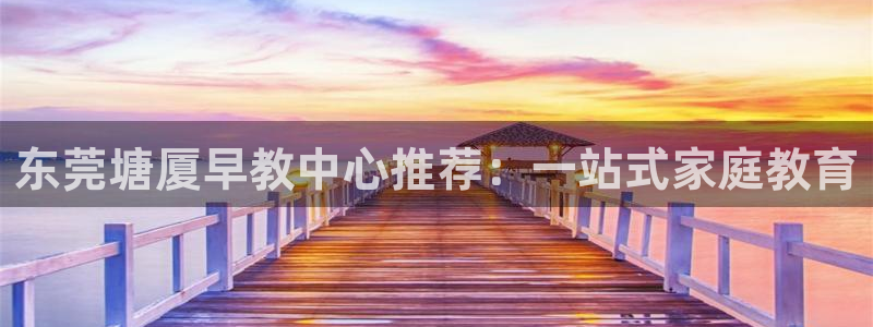 恒行主管6ll5l指定：东莞塘厦早教中心推荐：一站式家庭教育