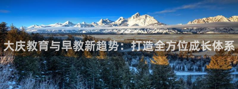 恒行娱乐登录5ll533主管一流:大庆教育与早教新趋势:打造全方位成长体系