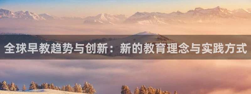 恒行2褚74OOO5:全球早教趋势与创新:新的教育理念与实践方式