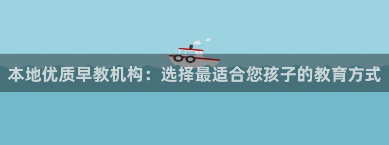 恒行娱乐周74OOO5:本地优质早教机构:选择最适合您孩子的教育方式
