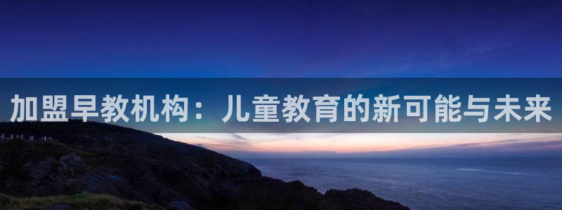 恒行娱乐5ll533主管耐心:加盟早教机构:儿童教育的新可能与未来