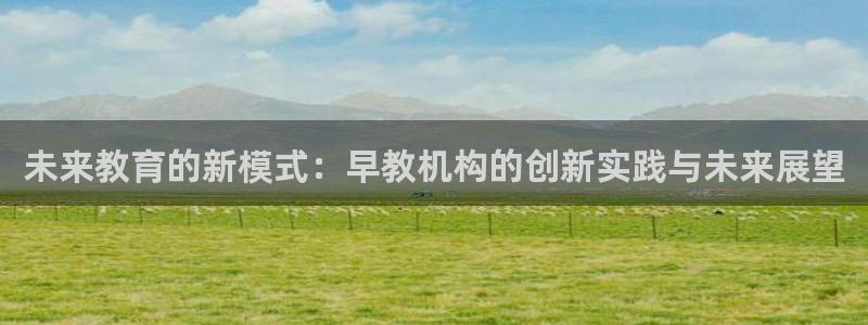 恒行娱乐5ll533主管正直：未来教育的新模式：早教机构的创新实践与未来展望
