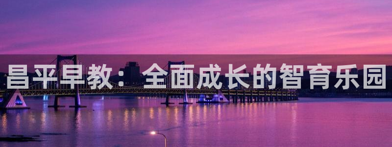 恒行娱乐郑74OOO5：昌平早教：全面成长的智育乐园