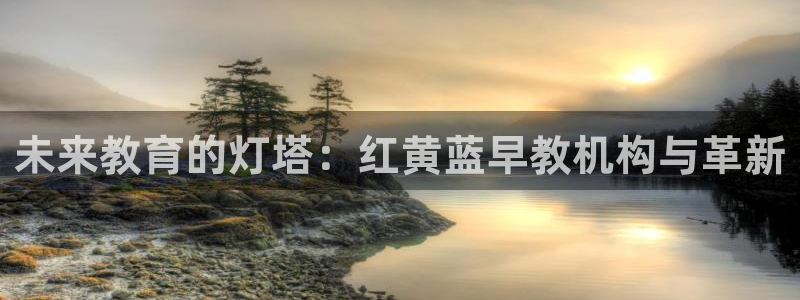 恒行娱乐鸟74ooo5判官:未来教育的灯塔:红黄蓝早教机构与革新