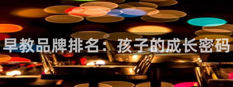 恒行2沈74OOO5：早教品牌排名：孩子的成长密码