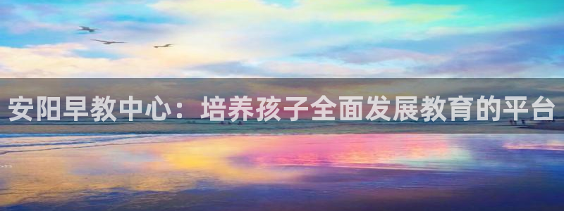 恒行娱乐河沂74ooo5程：安阳早教中心：培养孩子全面发展教育的平台