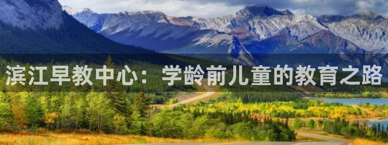 恒行2那74OO5：滨江早教中心：学龄前儿童的教育之路