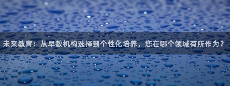 恒行2冯74OOO5：未来教育：从早教机构选择到个性化培养，您在哪个领域有所作为