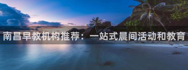恒行娱乐婆蹬74ooo5盗：南昌早教机构推荐：一站式晨间活动和教育