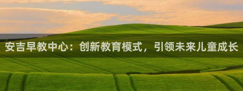 恒行娱乐老板推荐5ll533主管：安吉早教中心：创新教育模式，引领未来儿童成长