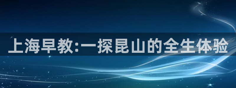 恒行娱乐登录信用 74ooo5：上海早教:一探昆山的全生体验