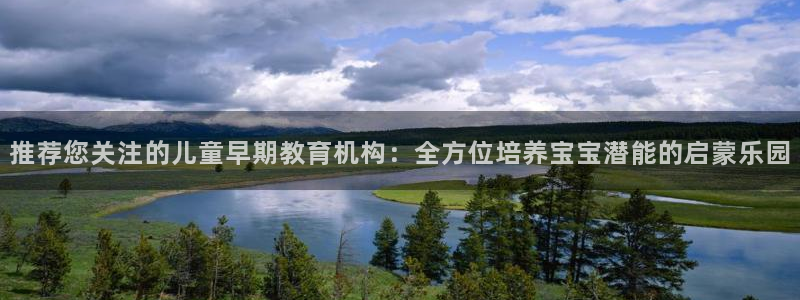 恒行5：推荐您关注的儿童早期教育机构：全方位培养宝宝潜能的启蒙乐园