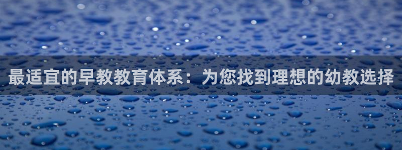 恒行2冯74OOO5：最适宜的早教教育体系：为您找到理想的幼教选择