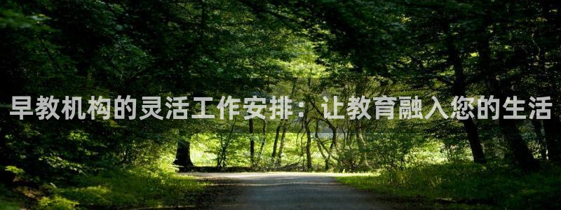 恒行2吕74OOO5：早教机构的灵活工作安排：让教育融入您的生活