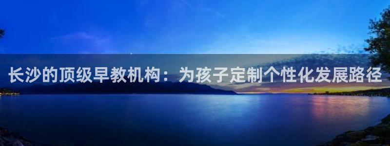 恒行娱乐婆蹬74ooo5盗：长沙的顶级早教机构：为孩子定制个性化发展路径