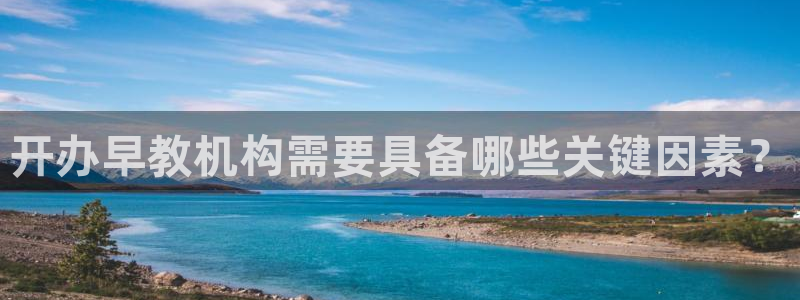 恒行娱乐周74OOO5：开办早教机构需要具备哪些关键因素？