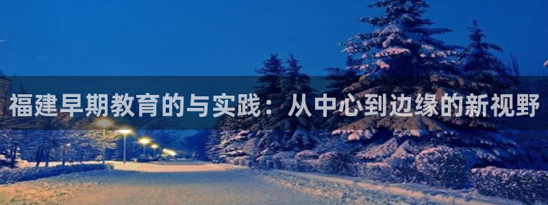 恒行娱乐冯74OOO5：福建早期教育的与实践：从中心到边缘的新视野