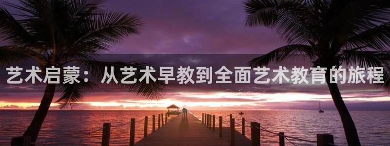 恒行娱乐5ll533主管优雅：艺术启蒙：从艺术早教到全面艺术教育的旅程