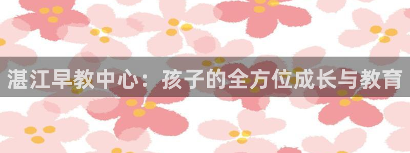 恒行娱乐婆蹬74ooo5盗：湛江早教中心：孩子的全方位成长与教育