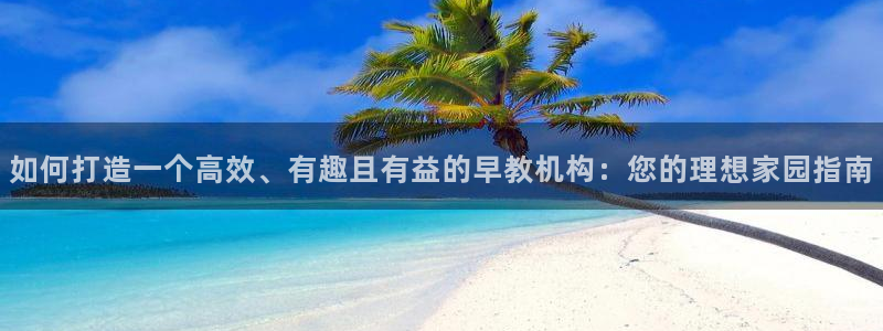 恒行2冯74OOO5：如何打造一个高效、有趣且有益的早教机构：您的理想家园指南
