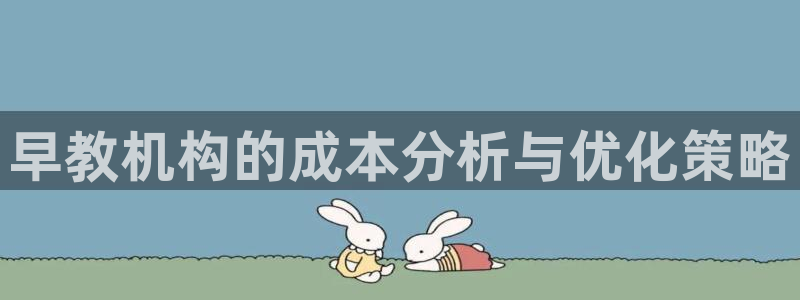 恒行2那74OOO5:早教机构的成本分析与优化策略